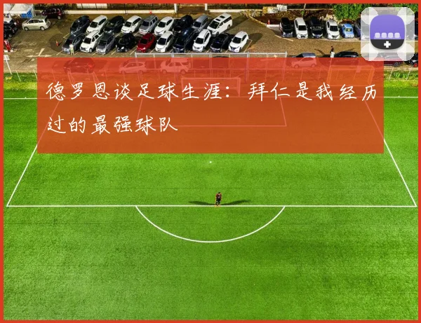 德罗恩谈足球生涯：拜仁是我经历过的最强球队