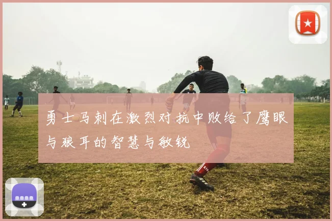 勇士马刺在激烈对抗中败给了鹰眼与狼耳的智慧与敏锐