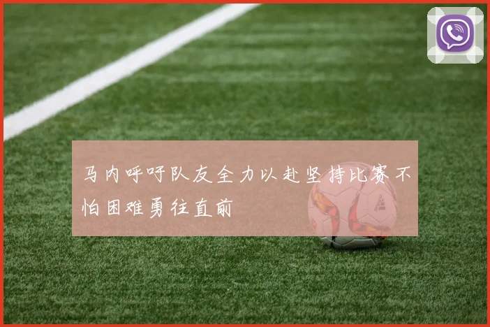 马内呼吁队友全力以赴坚持比赛不怕困难勇往直前