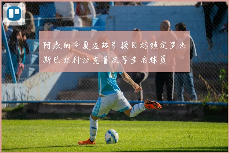 阿森纳今夏左路引援目标锁定罗杰斯巴尔科拉克鲁皮等多名球员