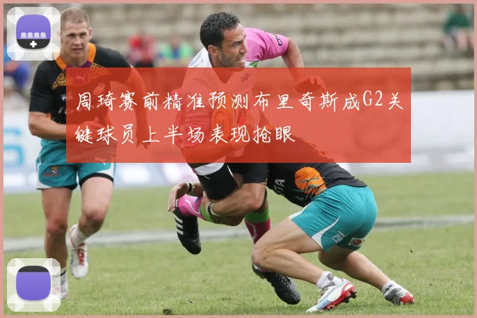 周琦赛前精准预测布里奇斯成G2关键球员上半场表现抢眼