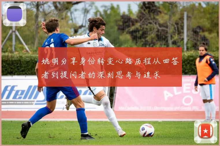 姚明分享身份转变心路历程从回答者到提问者的深刻思考与追求
