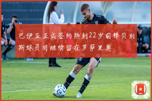 巴伊亚正式签约热刺22岁前锋贝利斯球员将继续留在罗萨里奥