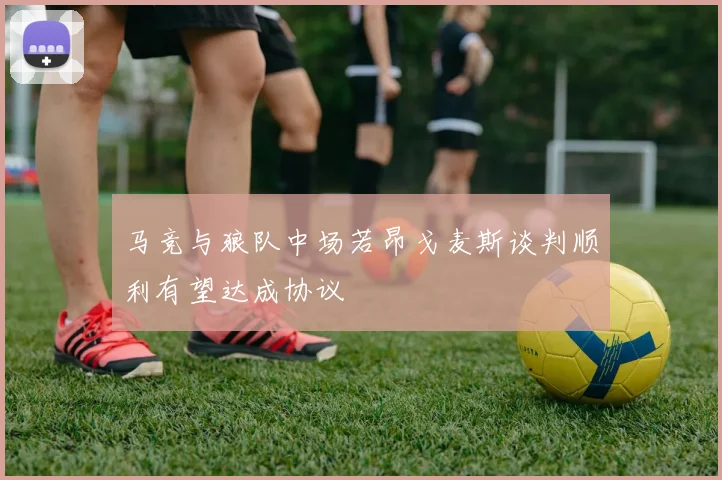 马竞与狼队中场若昂戈麦斯谈判顺利有望达成协议