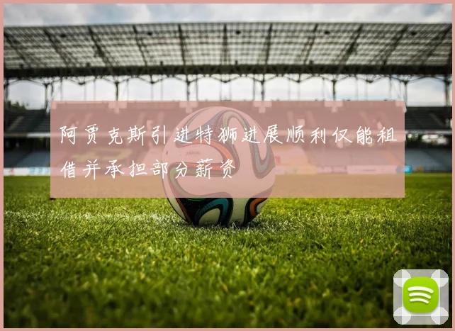 阿贾克斯引进特狮进展顺利仅能租借并承担部分薪资