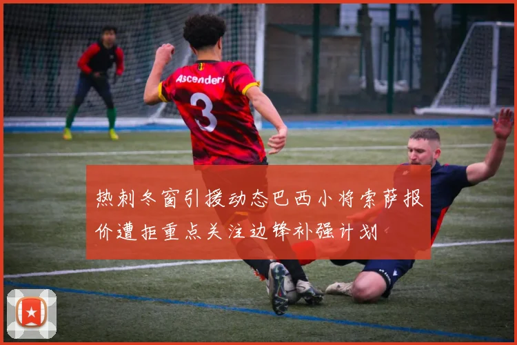 热刺冬窗引援动态巴西小将索萨报价遭拒重点关注边锋补强计划