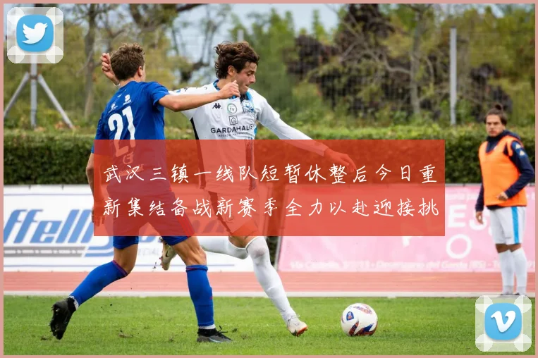 武汉三镇一线队短暂休整后今日重新集结备战新赛季全力以赴迎接挑战