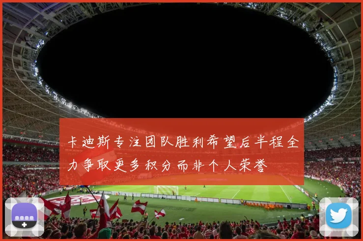 卡迪斯专注团队胜利希望后半程全力争取更多积分而非个人荣誉