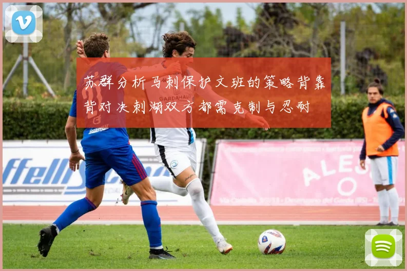 苏群分析马刺保护文班的策略背靠背对决刺湖双方都需克制与忍耐
