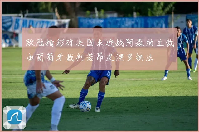 欧冠精彩对决国米迎战阿森纳主裁由葡萄牙裁判若昂皮涅罗执法