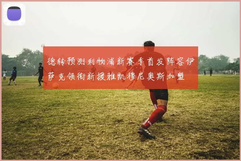 德转预测利物浦新赛季首发阵容伊萨克领衔新援雅凯穆尼奥斯加盟