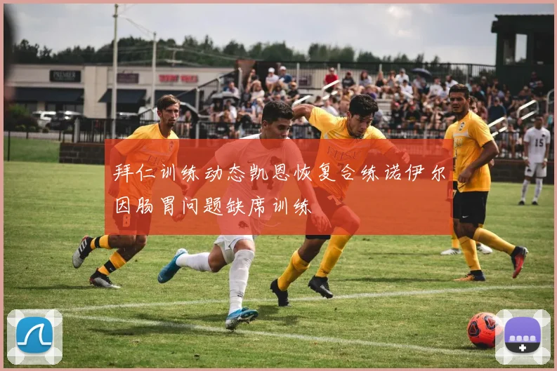 拜仁训练动态凯恩恢复合练诺伊尔因肠胃问题缺席训练