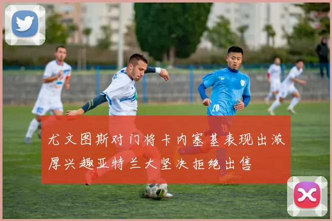 尤文图斯对门将卡内塞基表现出浓厚兴趣亚特兰大坚决拒绝出售