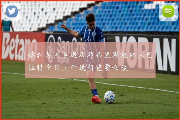 德科与杰克逊及邓弗里斯经纪人巴拉特今日上午进行重要会谈