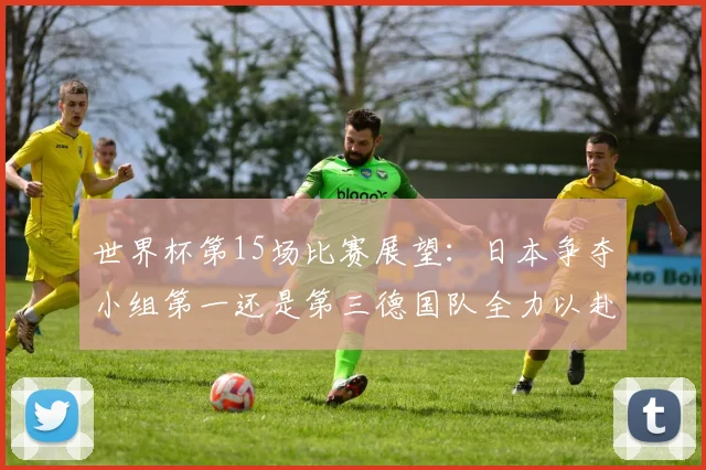 世界杯第15场比赛展望：日本争夺小组第一还是第三德国队全力以赴不轻言放水