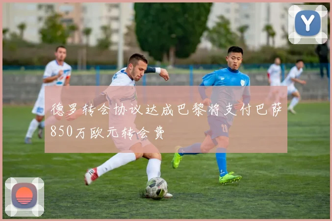 德罗转会协议达成巴黎将支付巴萨850万欧元转会费